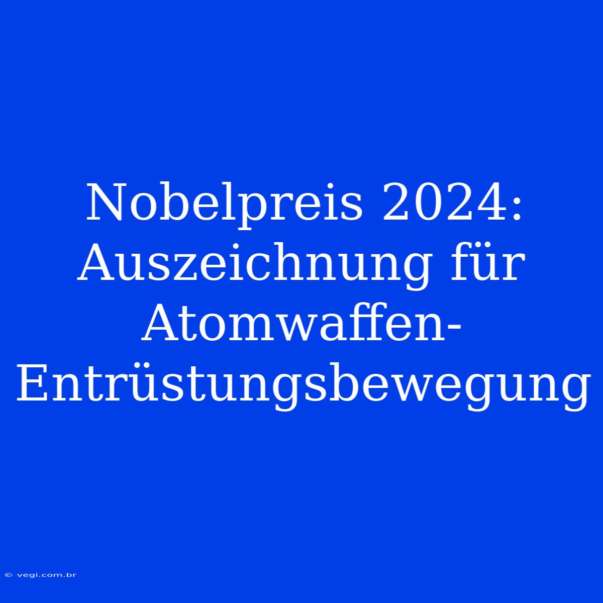 Nobelpreis 2024: Auszeichnung Für Atomwaffen-Entrüstungsbewegung