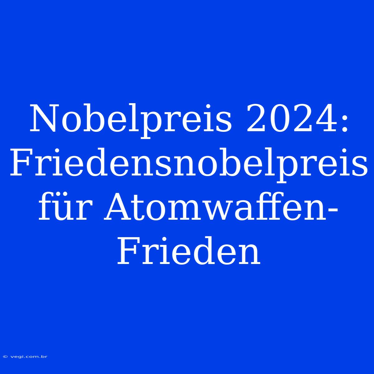 Nobelpreis 2024: Friedensnobelpreis Für Atomwaffen-Frieden