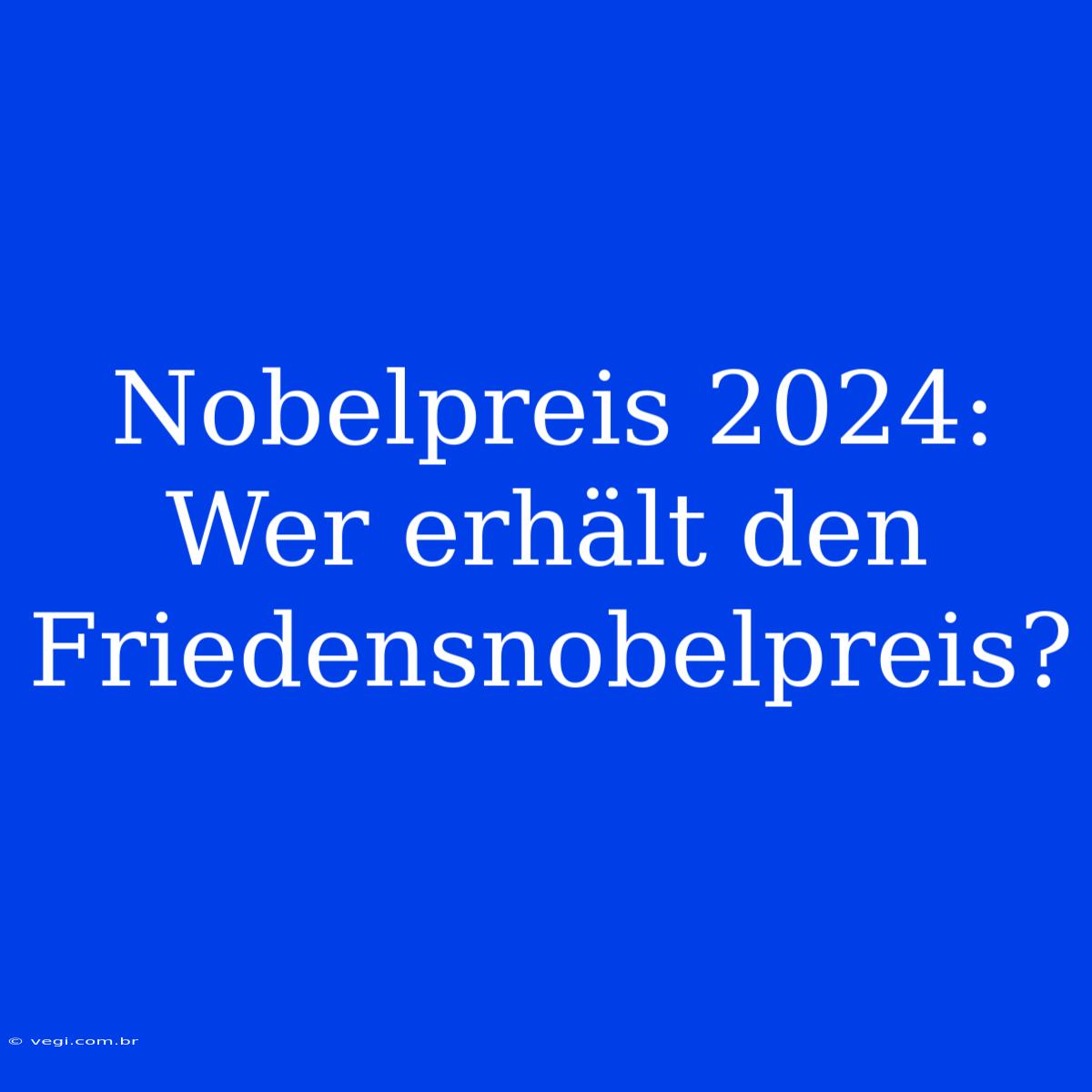 Nobelpreis 2024: Wer Erhält Den Friedensnobelpreis?