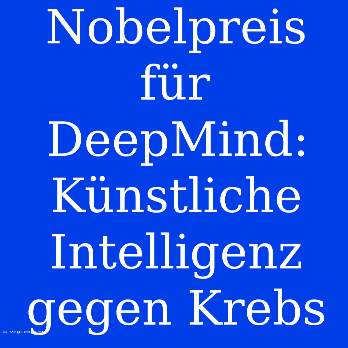 Nobelpreis Für DeepMind: Künstliche Intelligenz Gegen Krebs 