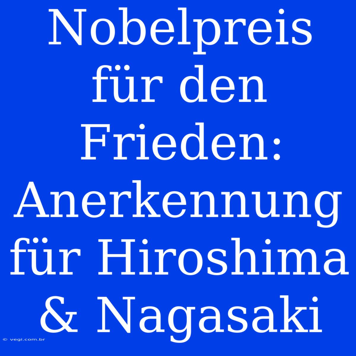 Nobelpreis Für Den Frieden: Anerkennung Für Hiroshima & Nagasaki