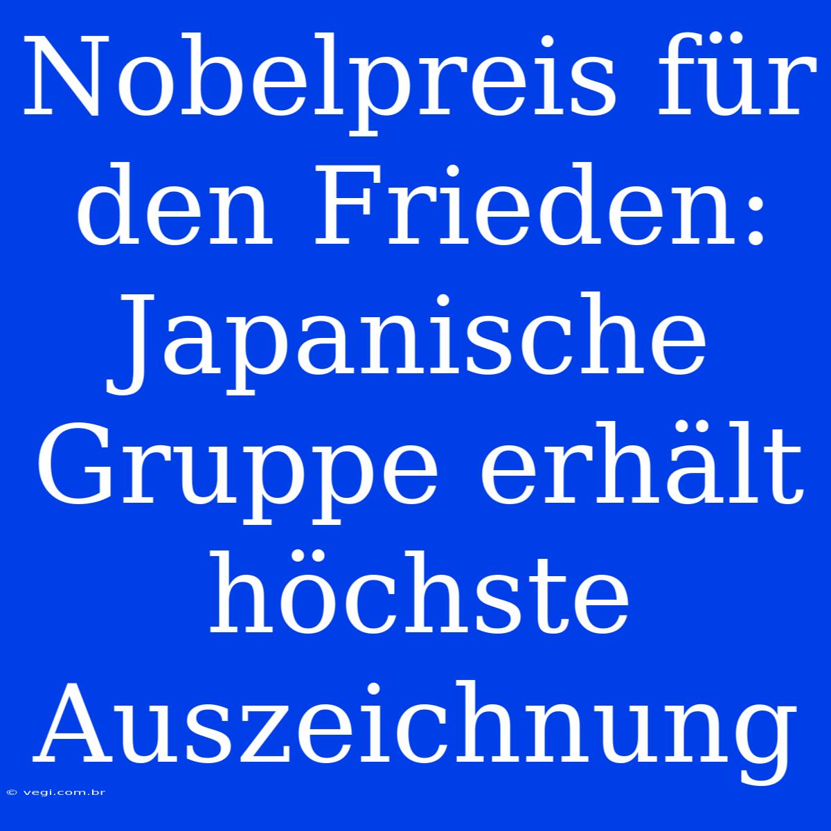 Nobelpreis Für Den Frieden: Japanische Gruppe Erhält Höchste Auszeichnung