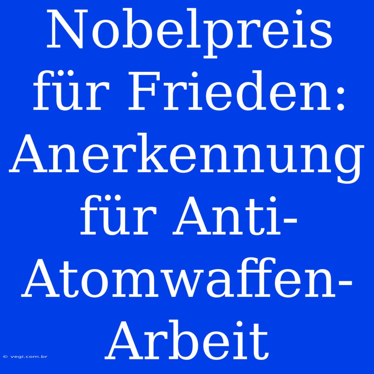 Nobelpreis Für Frieden: Anerkennung Für Anti-Atomwaffen-Arbeit