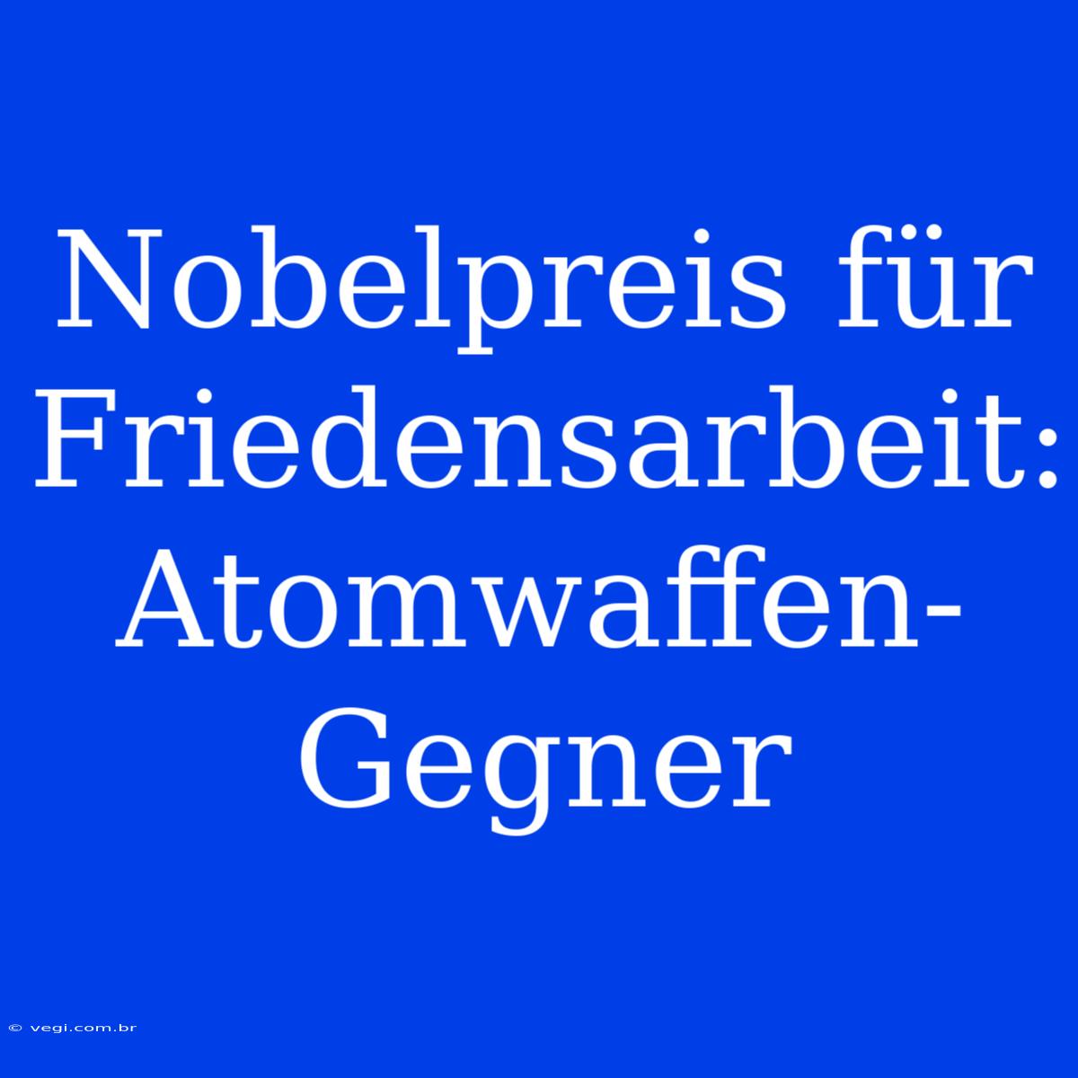 Nobelpreis Für Friedensarbeit: Atomwaffen-Gegner