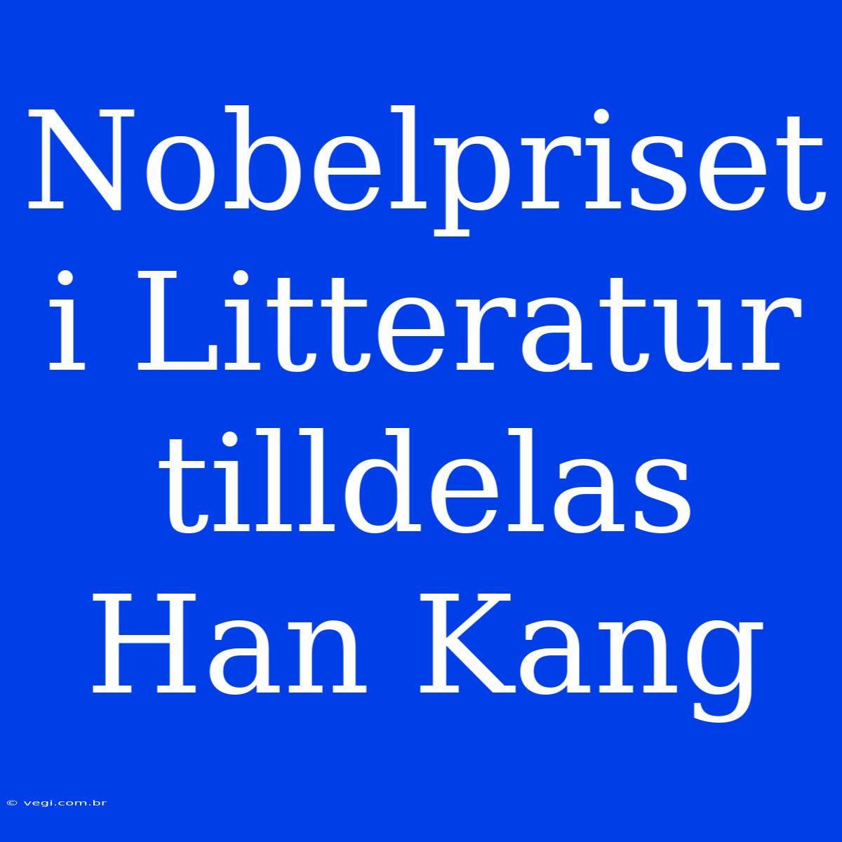 Nobelpriset I Litteratur Tilldelas Han Kang