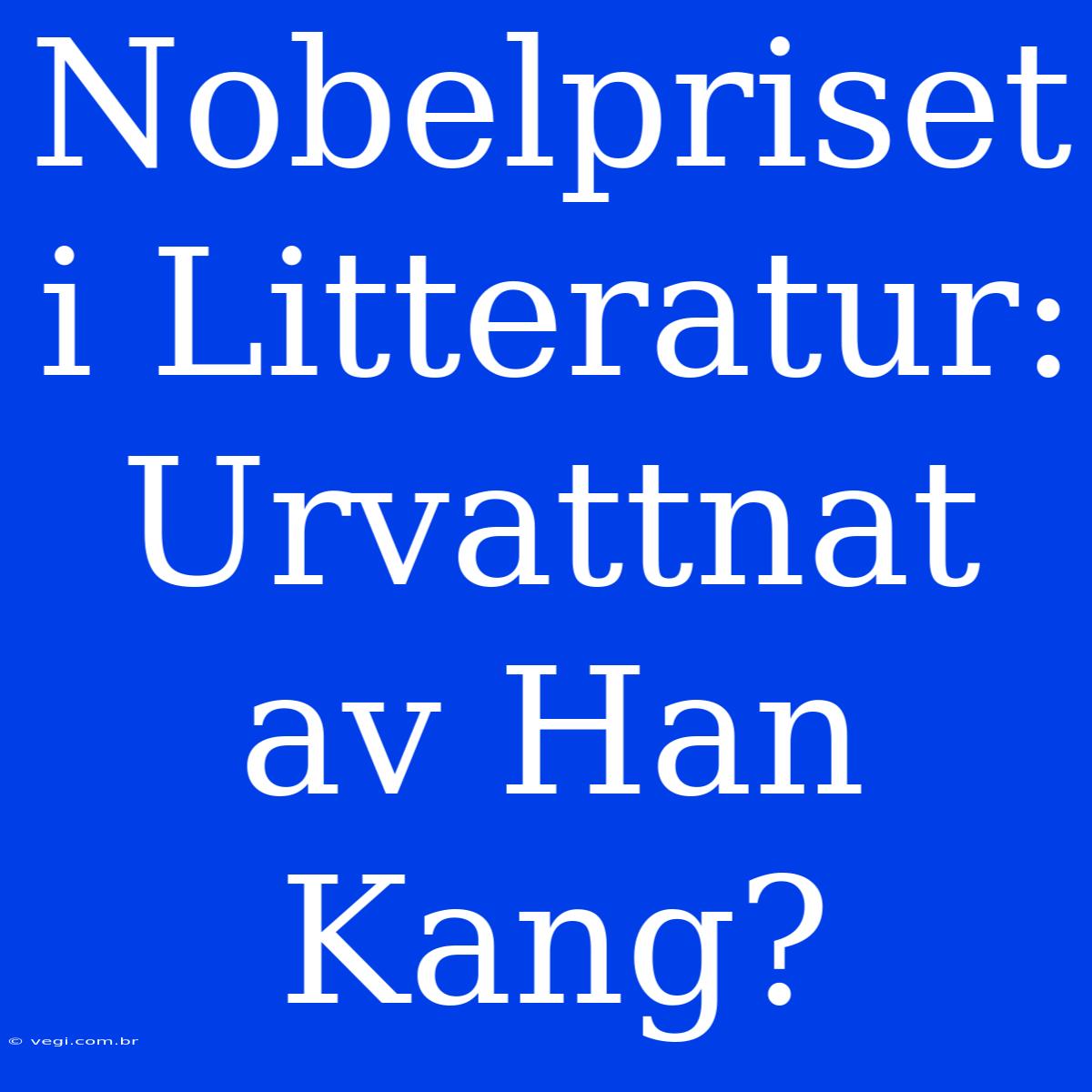 Nobelpriset I Litteratur: Urvattnat Av Han Kang?