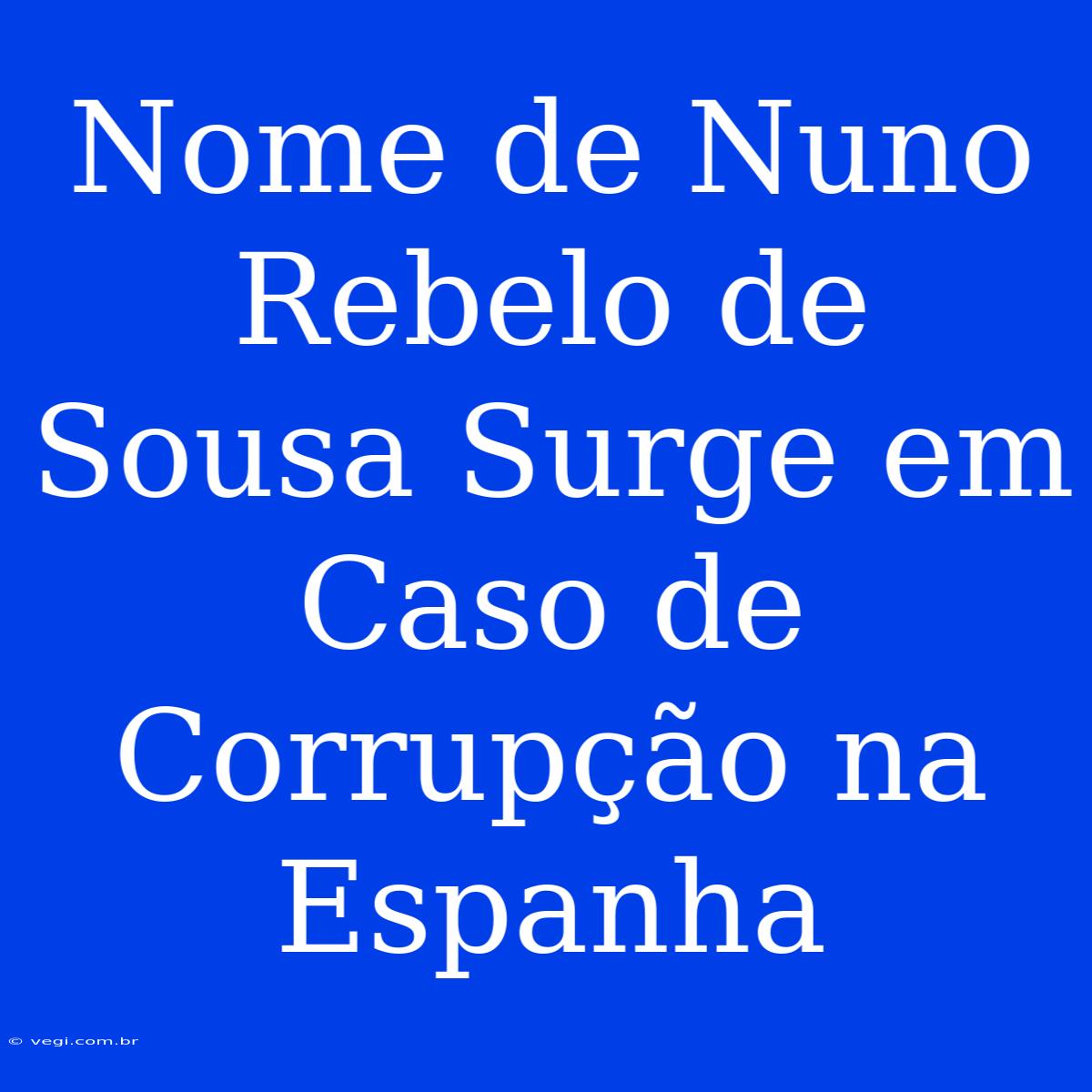 Nome De Nuno Rebelo De Sousa Surge Em Caso De Corrupção Na Espanha