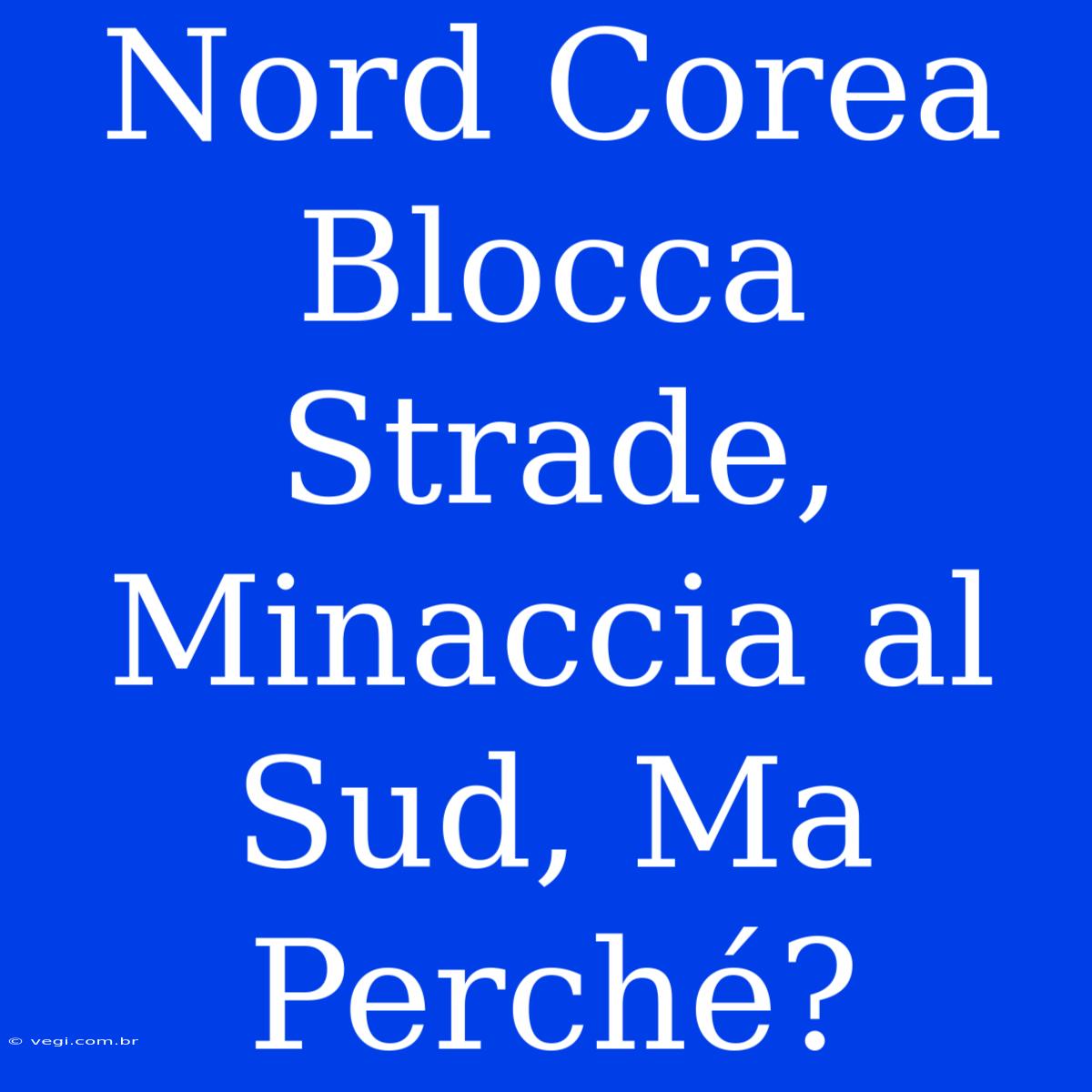 Nord Corea Blocca Strade, Minaccia Al Sud, Ma Perché?