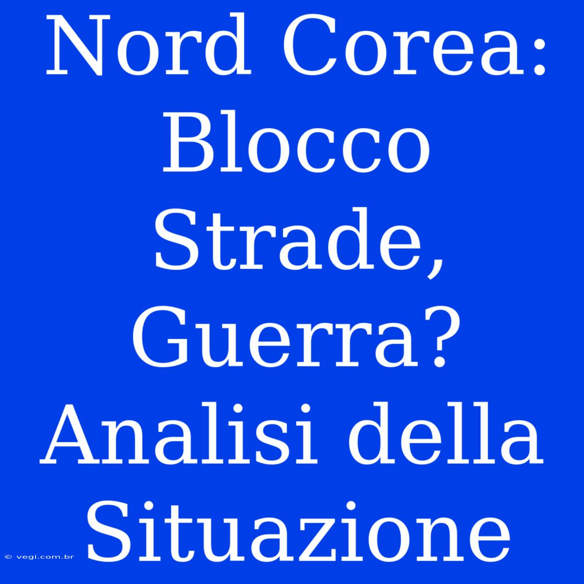 Nord Corea: Blocco Strade, Guerra? Analisi Della Situazione