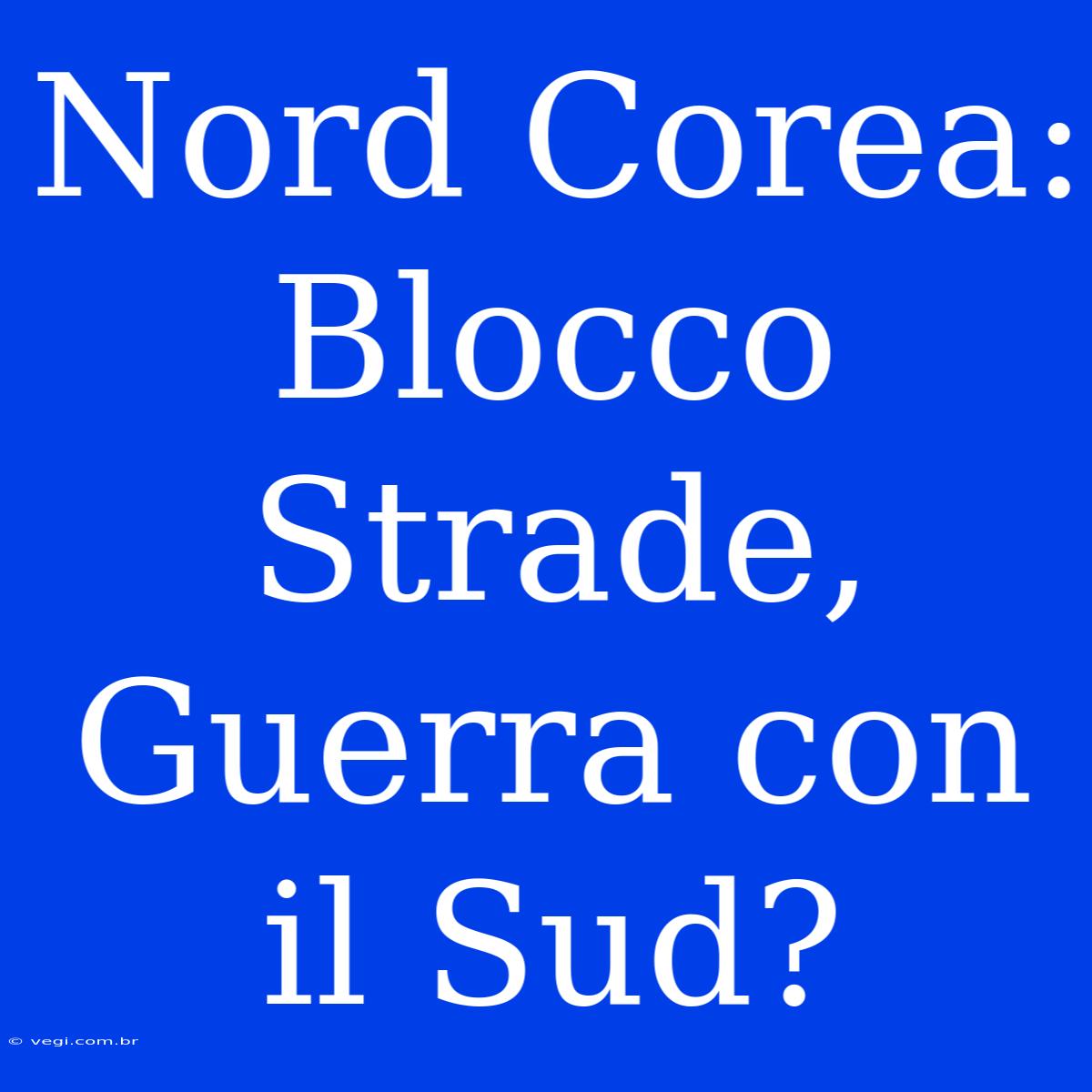 Nord Corea: Blocco Strade, Guerra Con Il Sud?