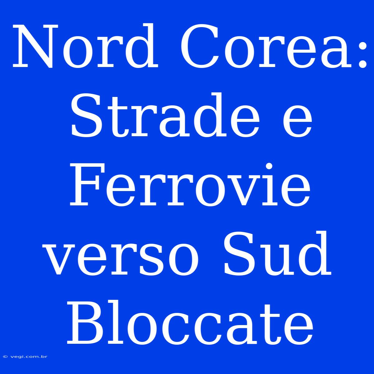 Nord Corea: Strade E Ferrovie Verso Sud Bloccate