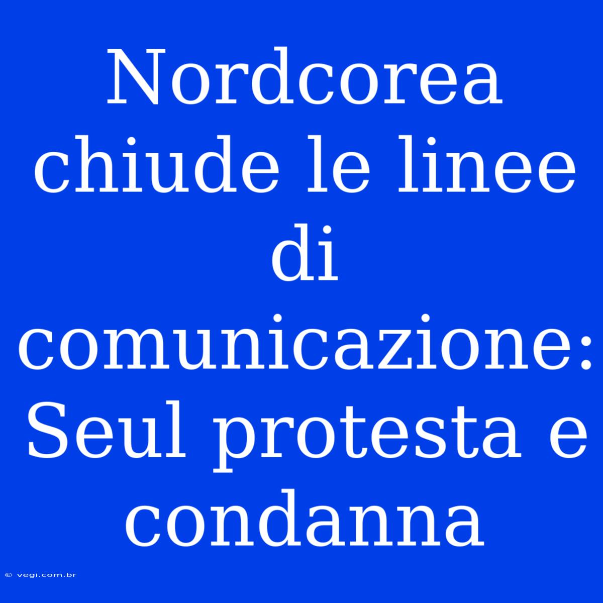 Nordcorea Chiude Le Linee Di Comunicazione: Seul Protesta E Condanna