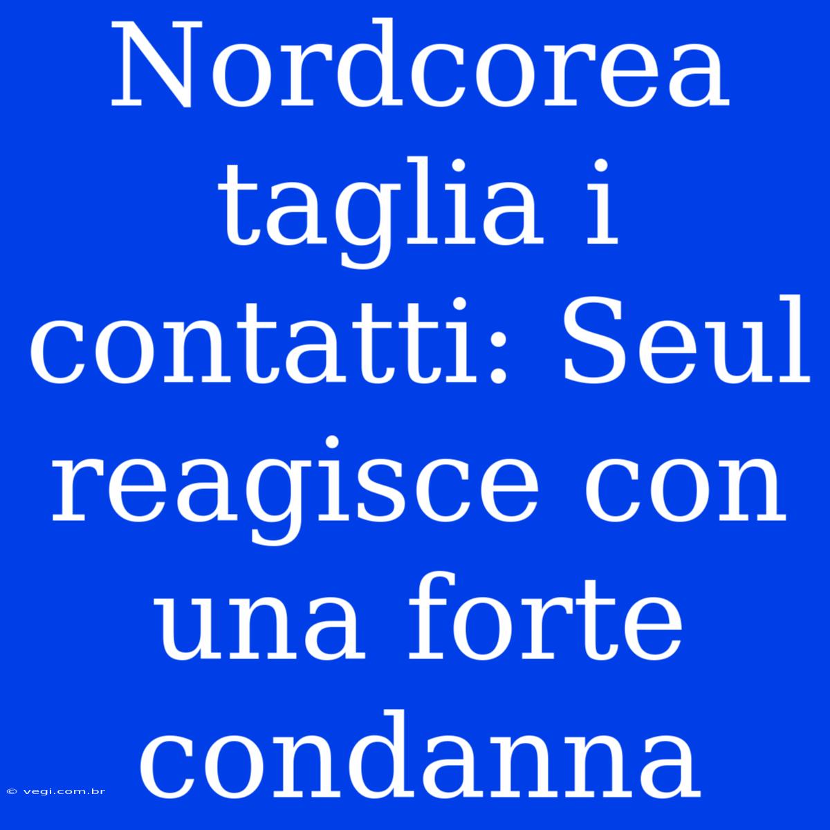 Nordcorea Taglia I Contatti: Seul Reagisce Con Una Forte Condanna