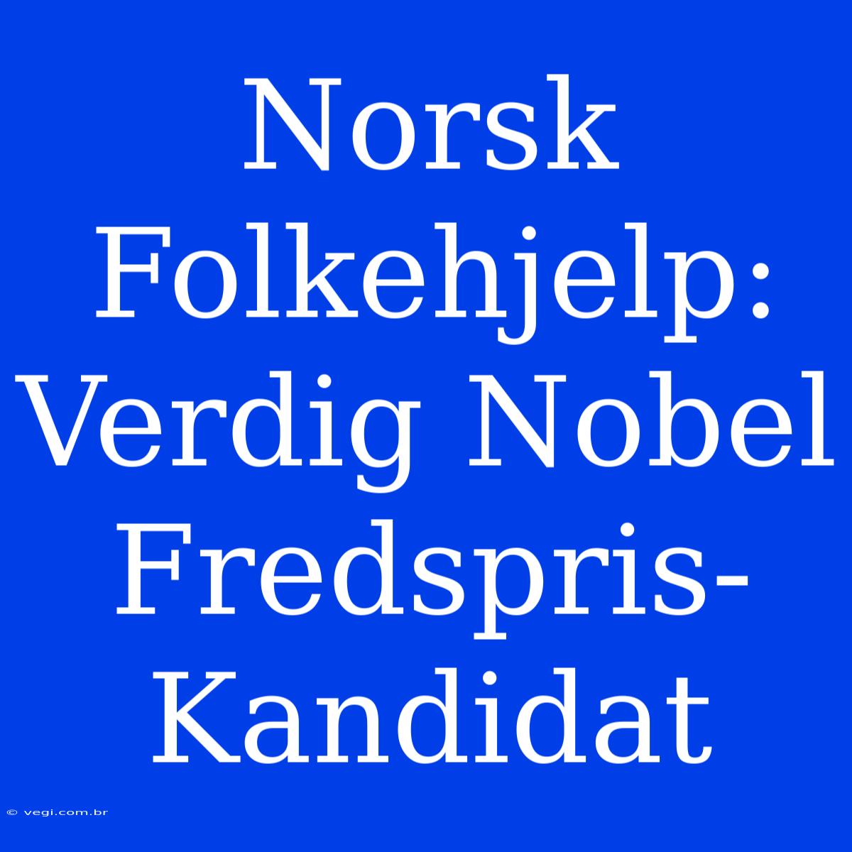 Norsk Folkehjelp: Verdig Nobel Fredspris-Kandidat