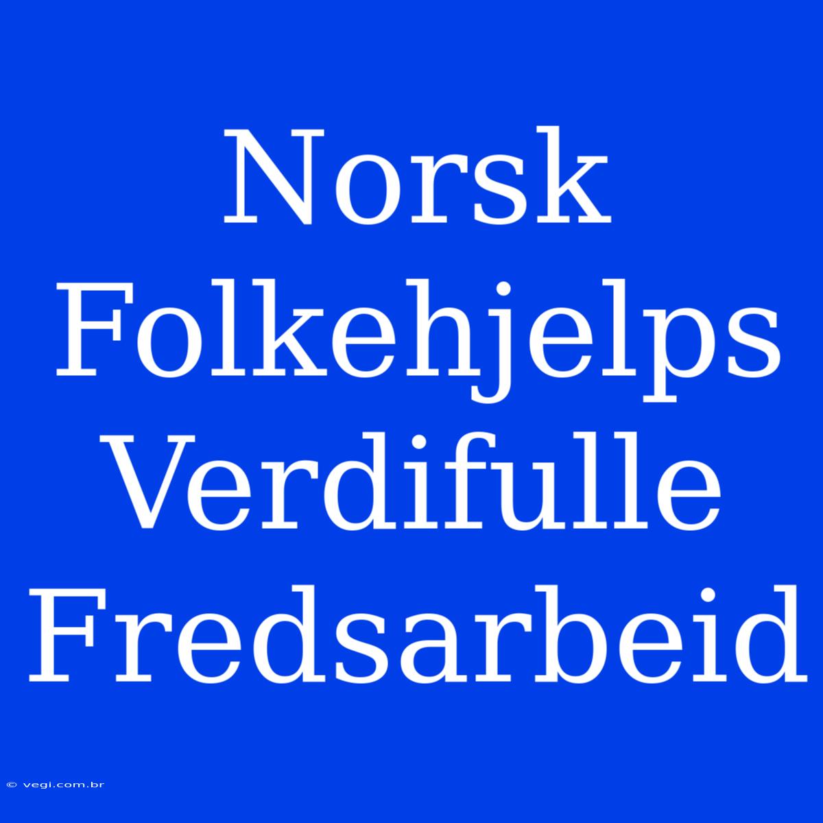 Norsk Folkehjelps Verdifulle Fredsarbeid