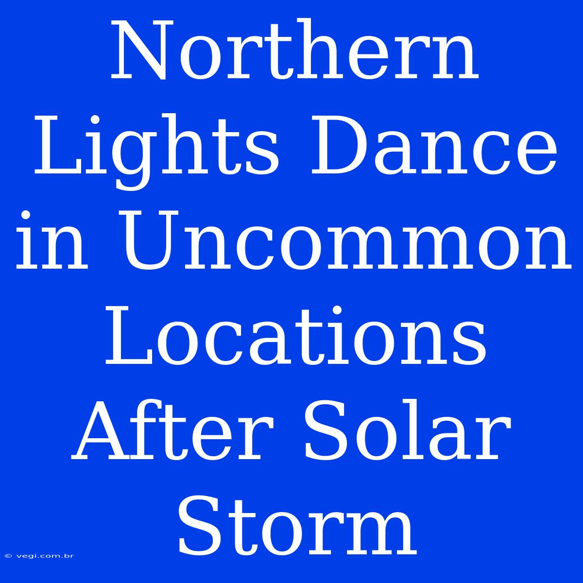 Northern Lights Dance In Uncommon Locations After Solar Storm