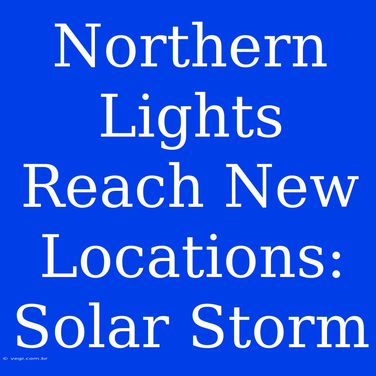 Northern Lights Reach New Locations: Solar Storm