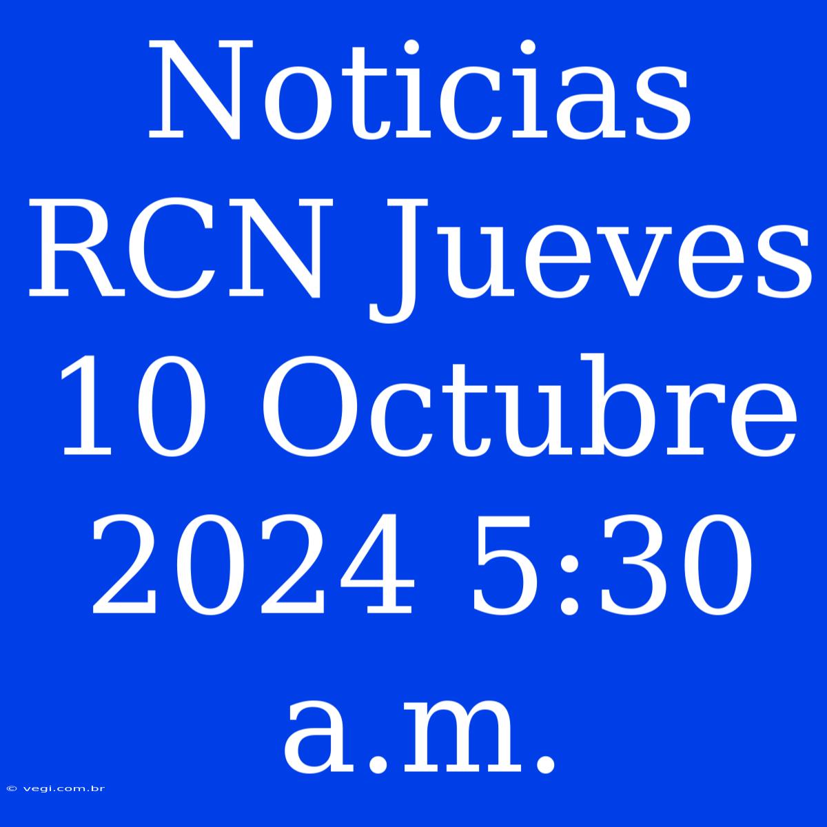 Noticias RCN Jueves 10 Octubre 2024 5:30 A.m.