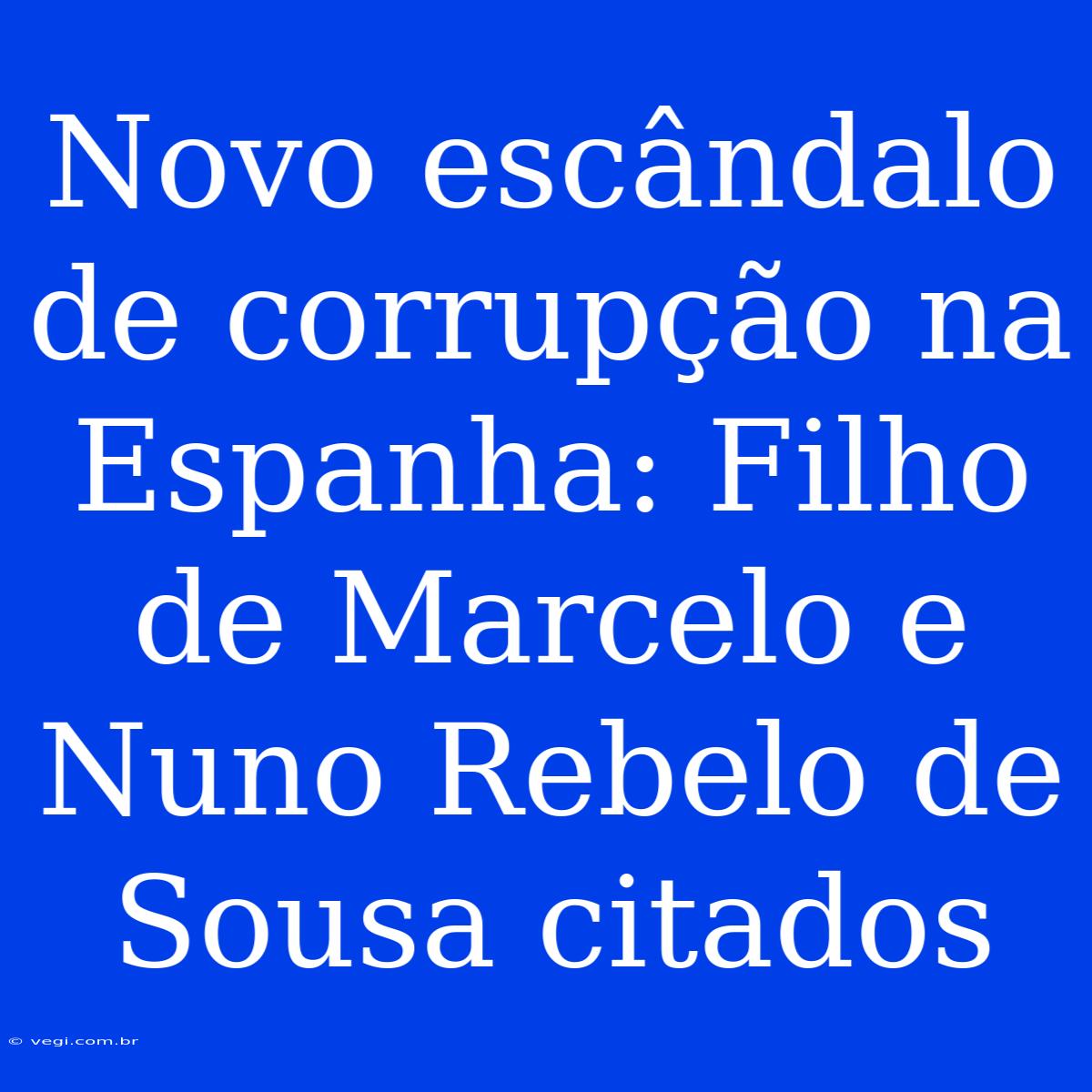 Novo Escândalo De Corrupção Na Espanha: Filho De Marcelo E Nuno Rebelo De Sousa Citados