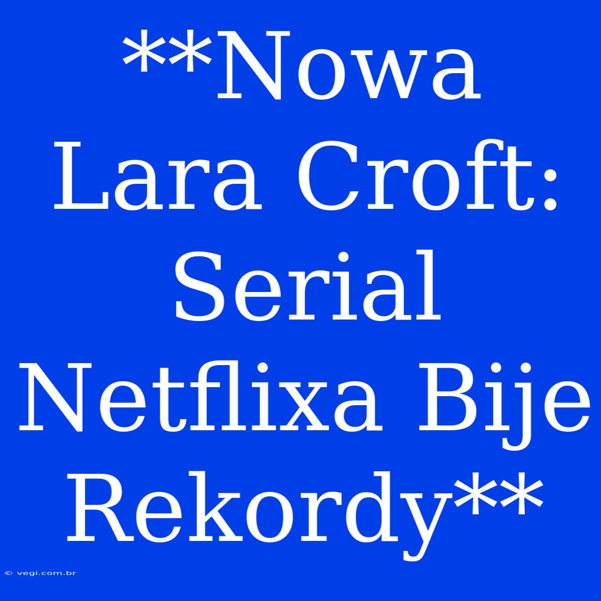 **Nowa Lara Croft: Serial Netflixa Bije Rekordy**