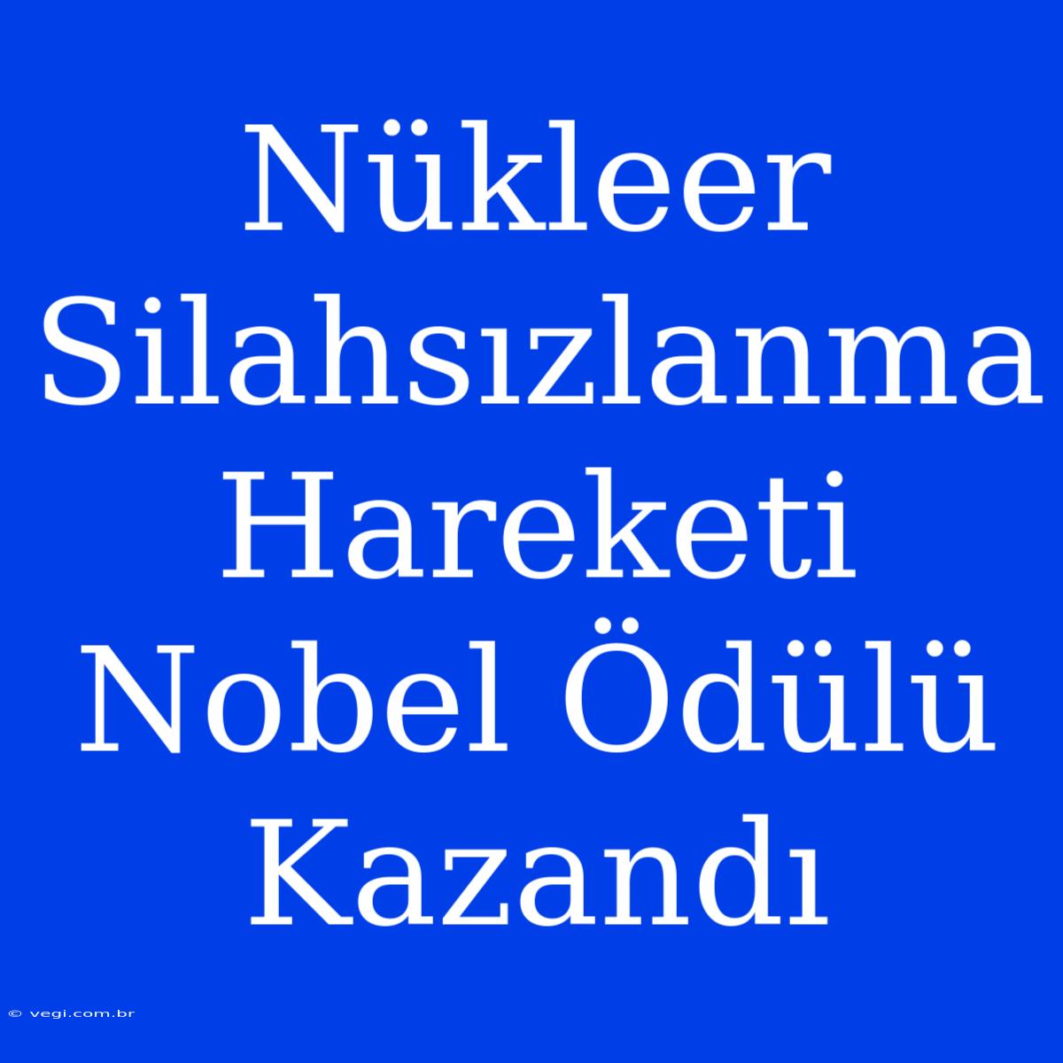 Nükleer Silahsızlanma Hareketi Nobel Ödülü Kazandı