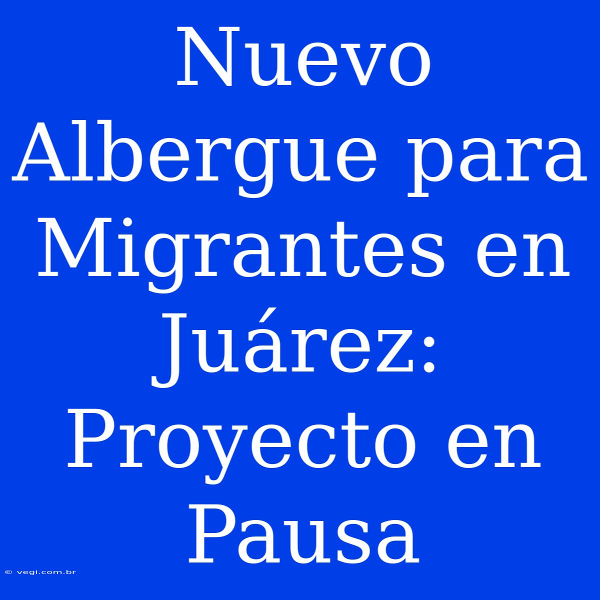 Nuevo Albergue Para Migrantes En Juárez: Proyecto En Pausa