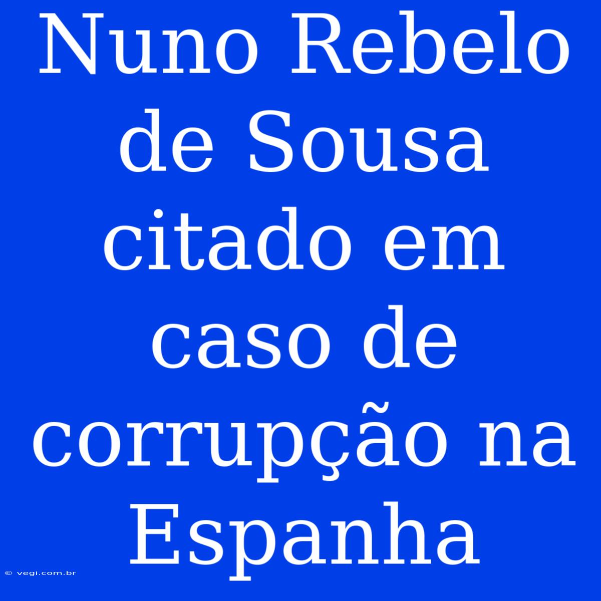 Nuno Rebelo De Sousa Citado Em Caso De Corrupção Na Espanha