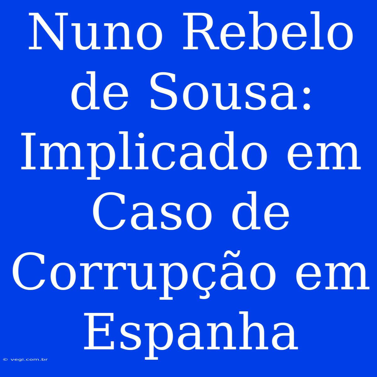 Nuno Rebelo De Sousa: Implicado Em Caso De Corrupção Em Espanha