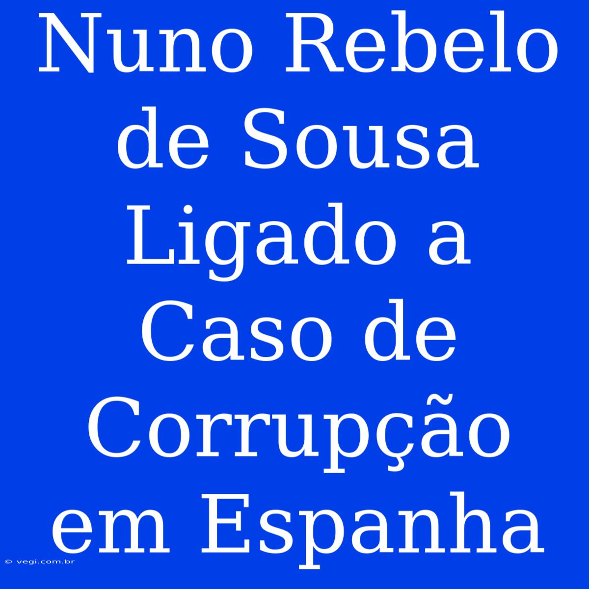 Nuno Rebelo De Sousa Ligado A Caso De Corrupção Em Espanha