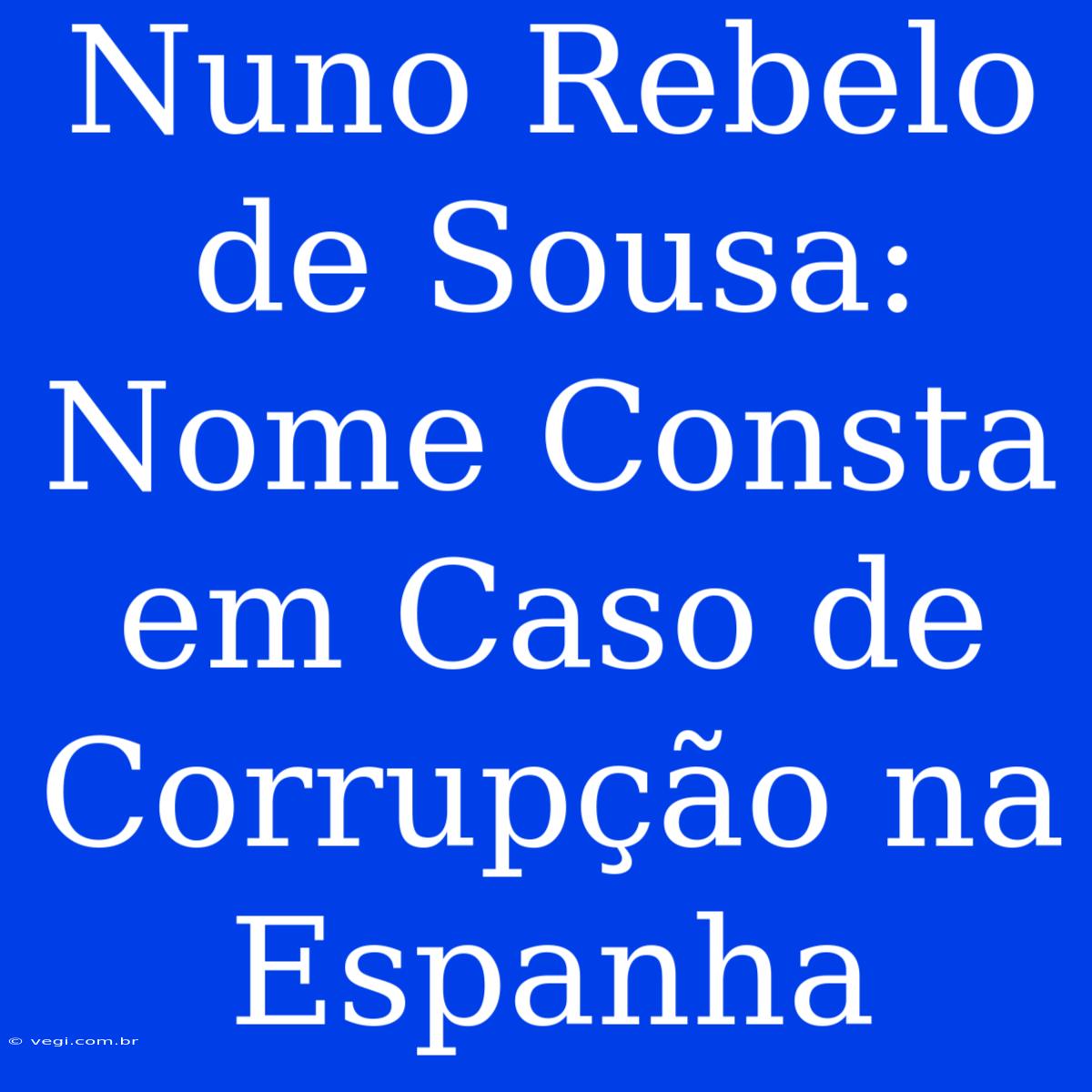 Nuno Rebelo De Sousa: Nome Consta Em Caso De Corrupção Na Espanha