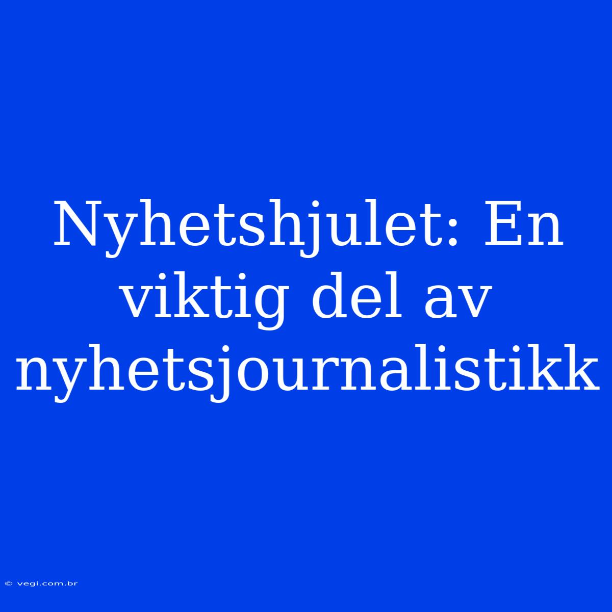 Nyhetshjulet: En Viktig Del Av Nyhetsjournalistikk