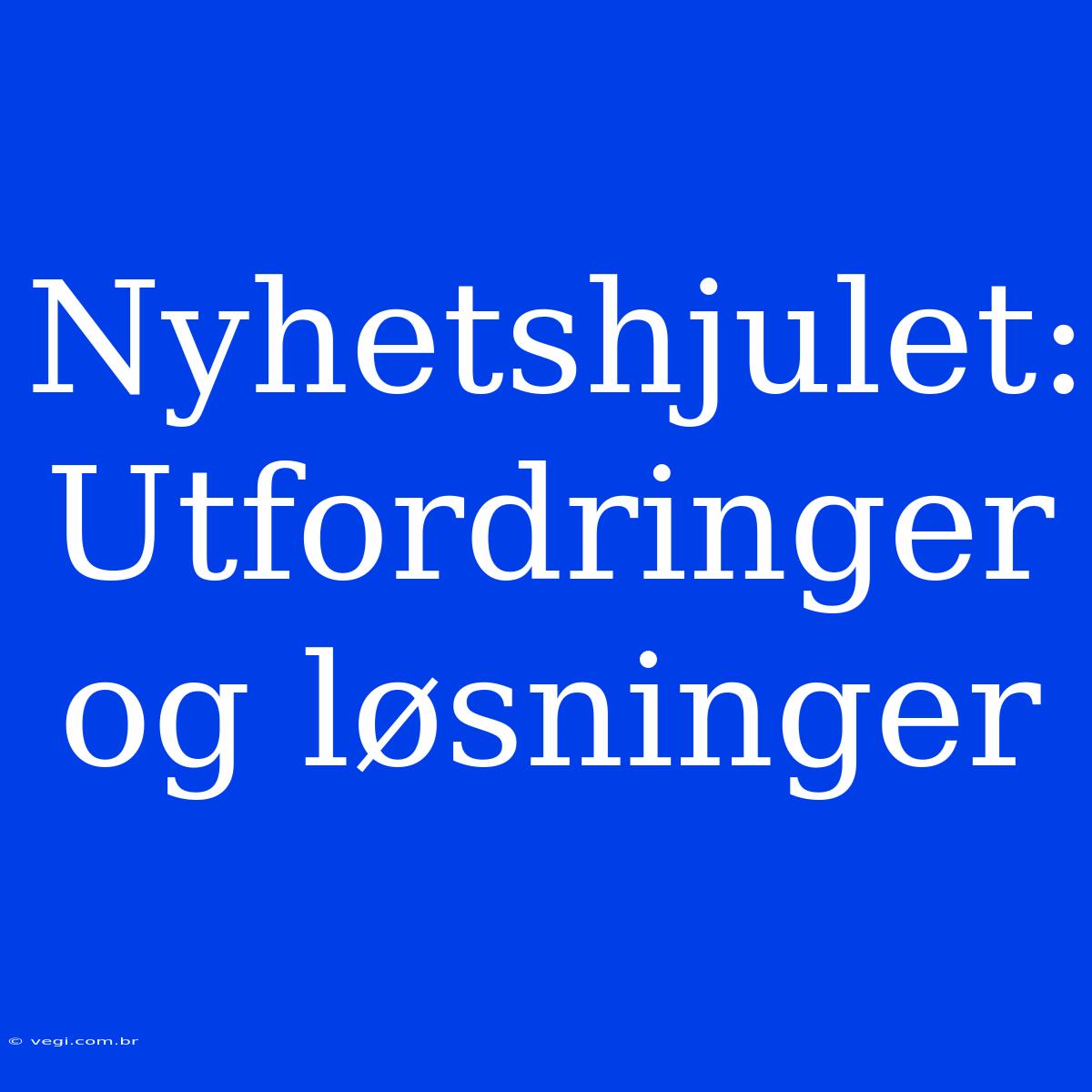 Nyhetshjulet: Utfordringer Og Løsninger