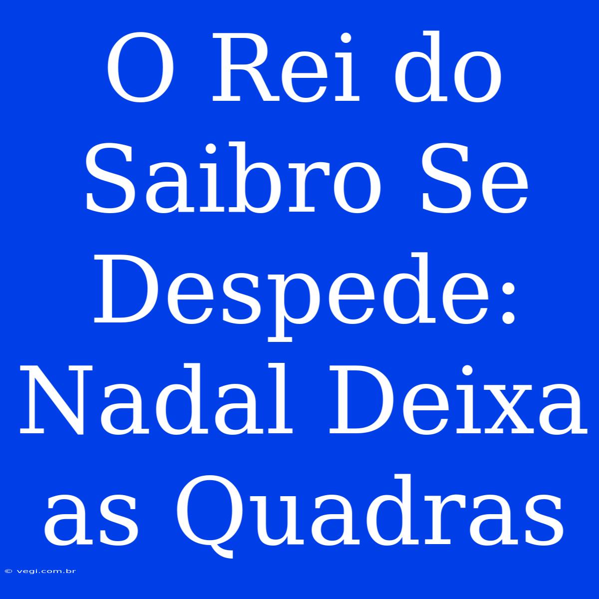 O Rei Do Saibro Se Despede: Nadal Deixa As Quadras