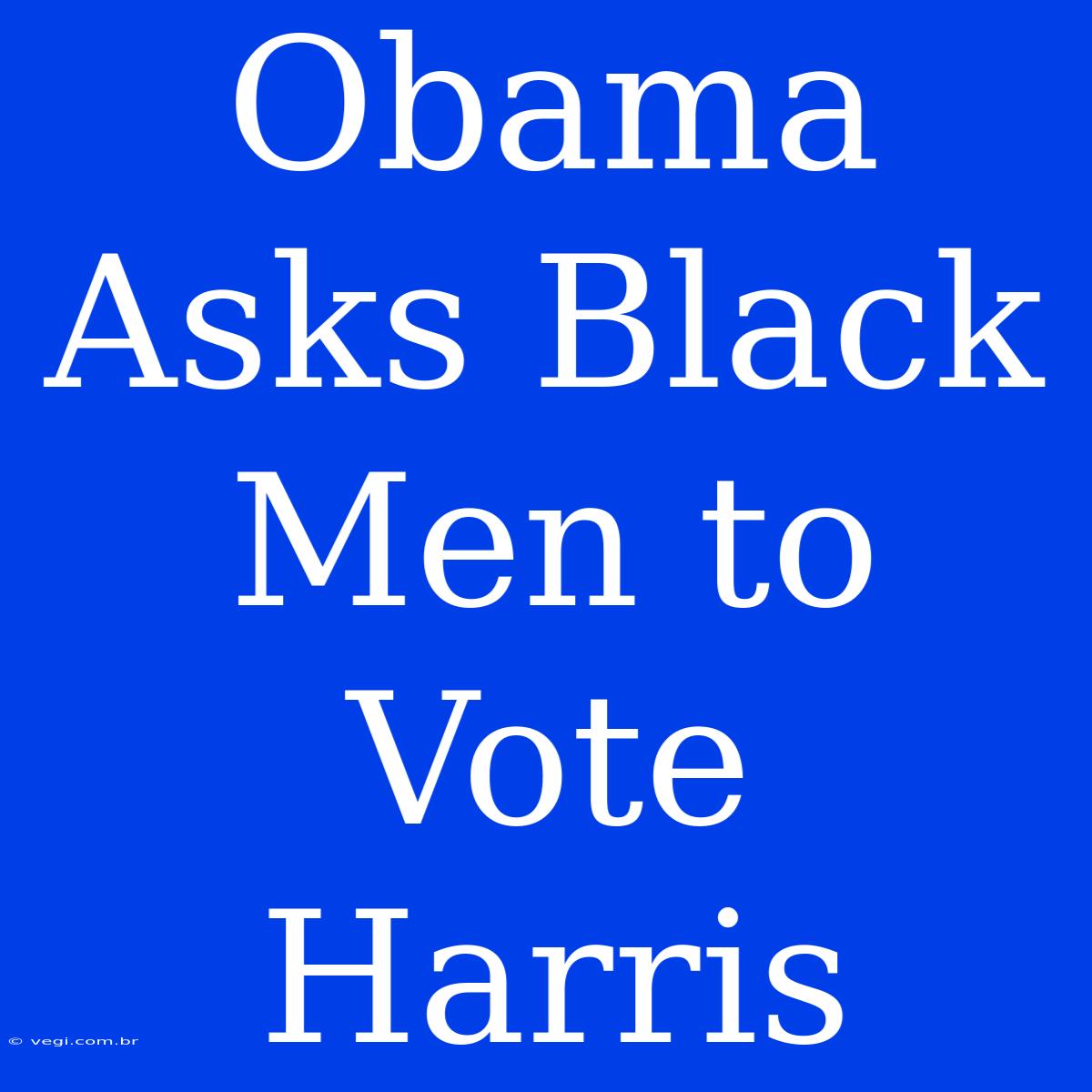 Obama Asks Black Men To Vote Harris 