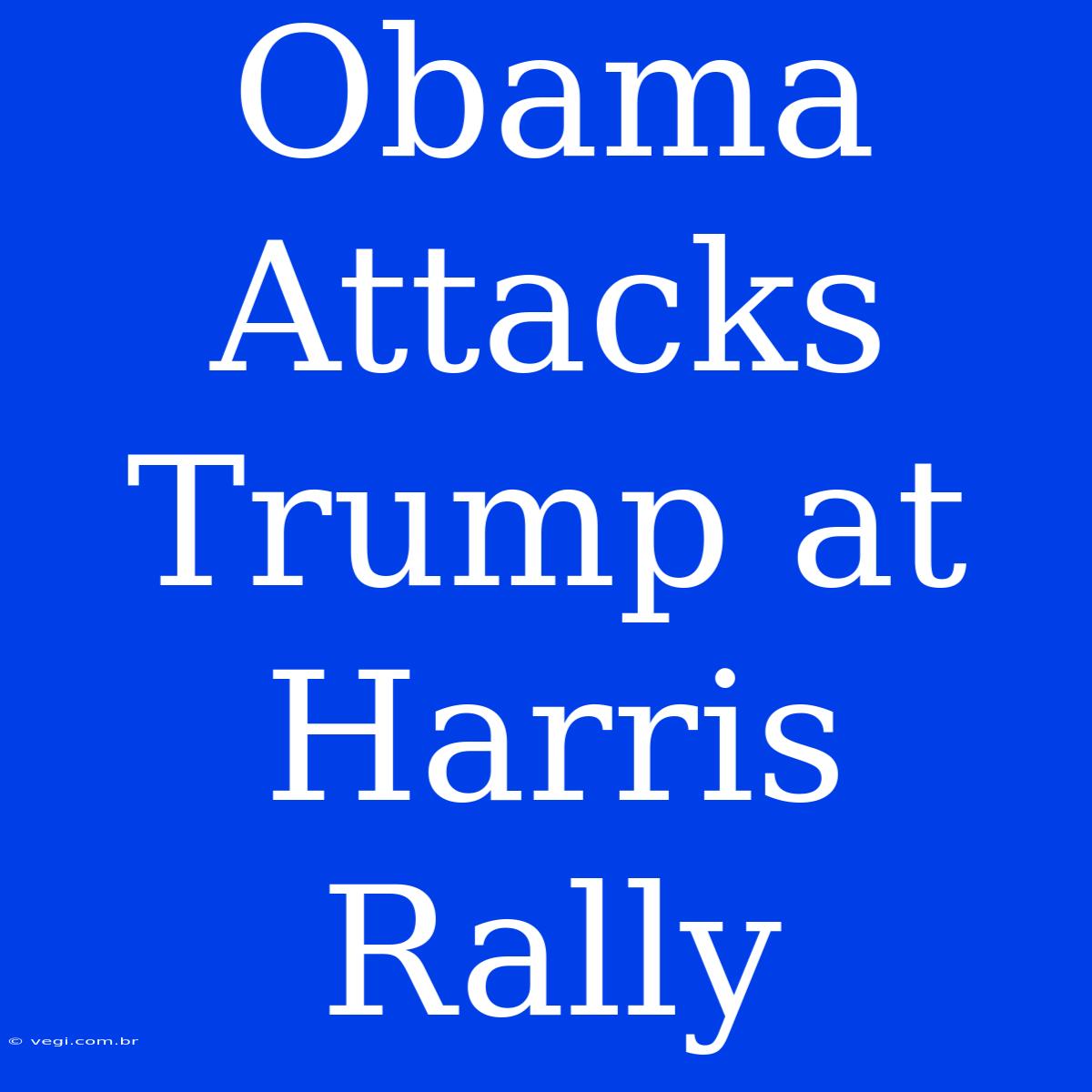 Obama Attacks Trump At Harris Rally