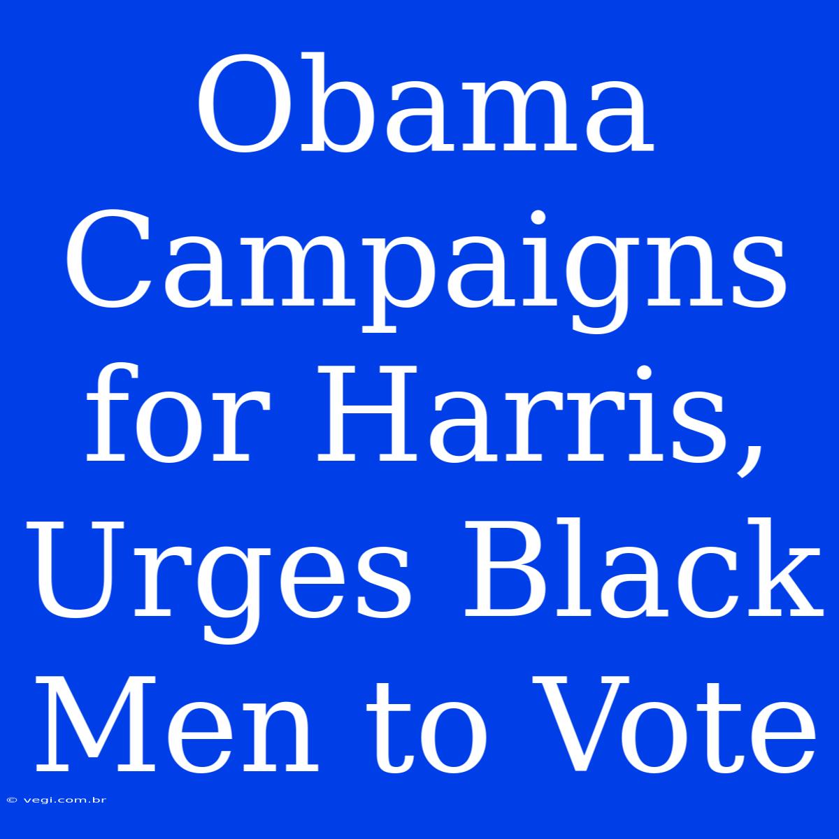 Obama Campaigns For Harris, Urges Black Men To Vote