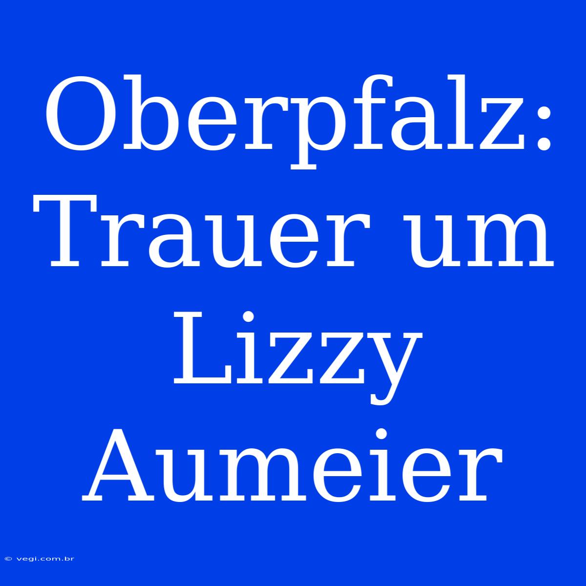 Oberpfalz: Trauer Um Lizzy Aumeier 