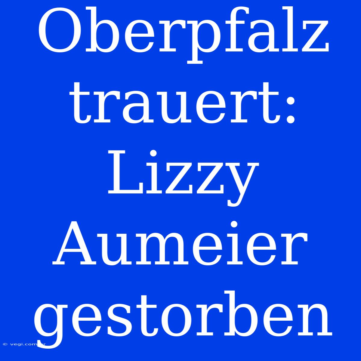 Oberpfalz Trauert: Lizzy Aumeier Gestorben