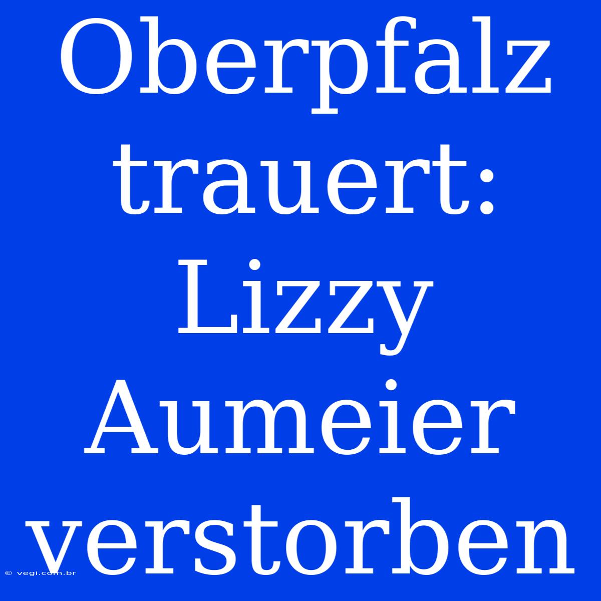 Oberpfalz Trauert: Lizzy Aumeier Verstorben