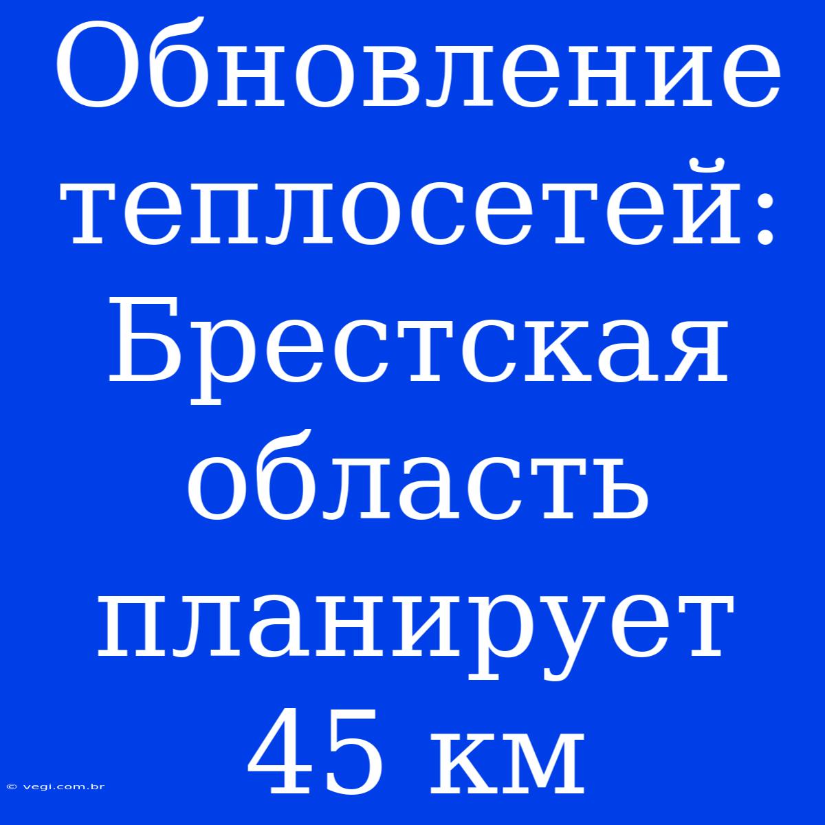 Обновление Теплосетей: Брестская Область Планирует 45 Км 