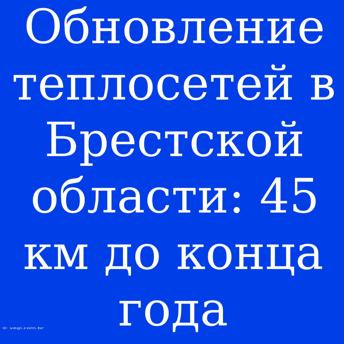 Обновление Теплосетей В Брестской Области: 45 Км До Конца Года