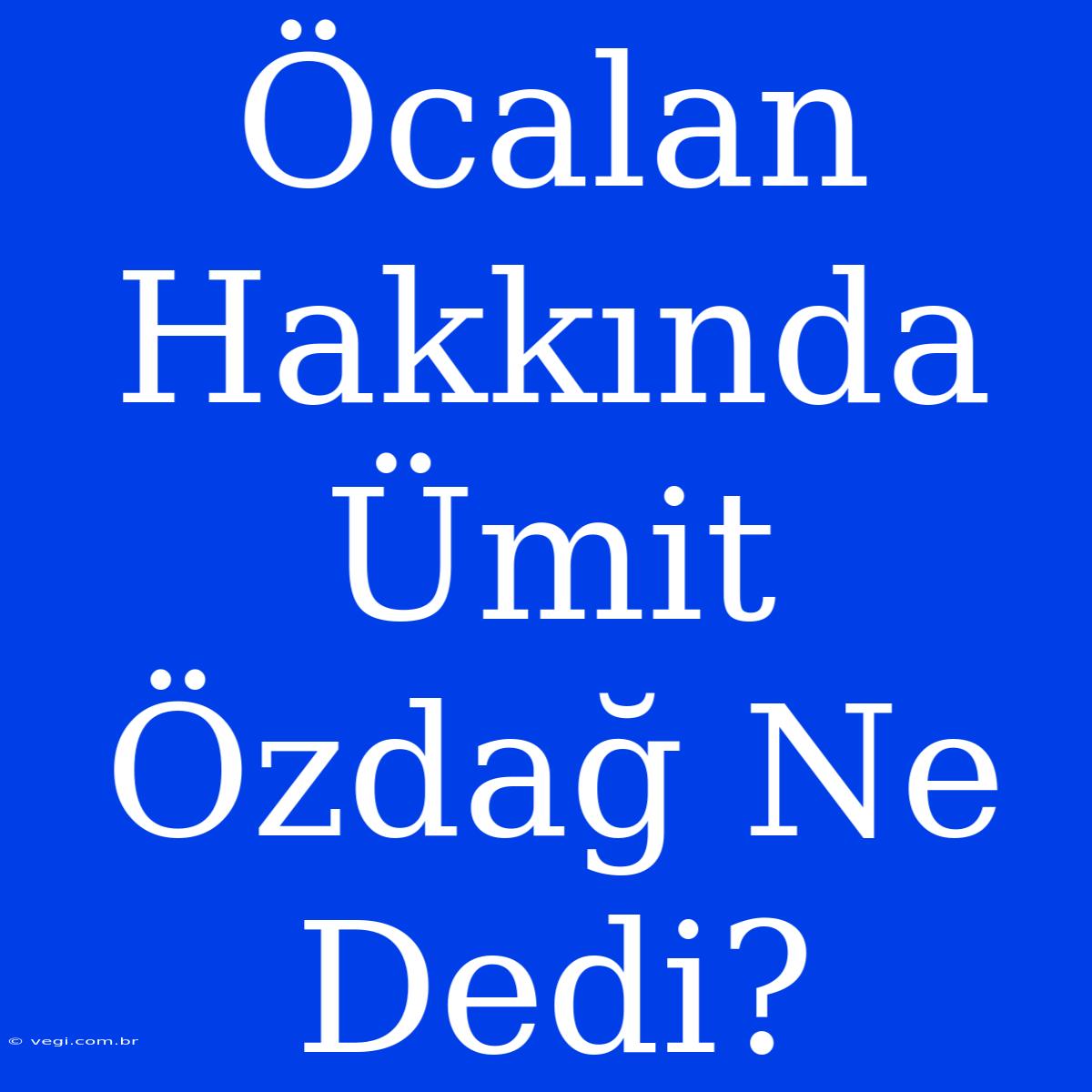 Öcalan Hakkında Ümit Özdağ Ne Dedi?