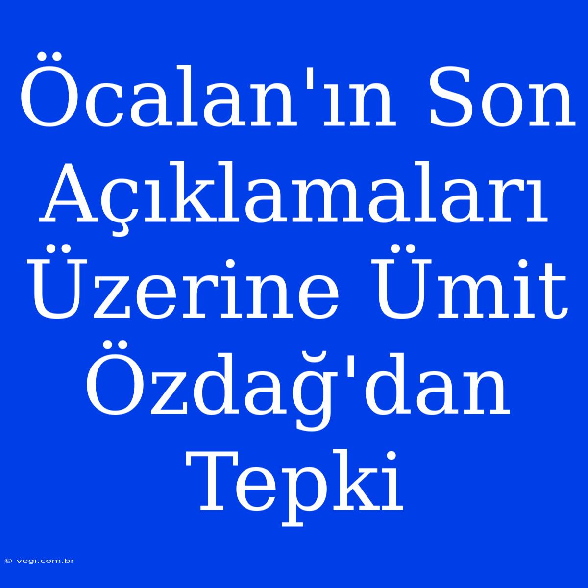 Öcalan'ın Son Açıklamaları Üzerine Ümit Özdağ'dan Tepki