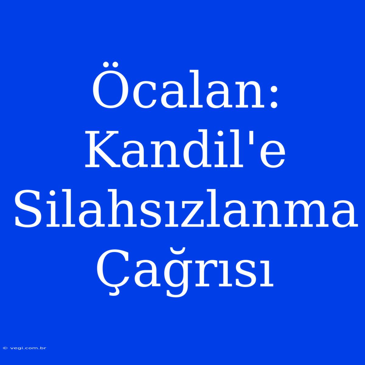 Öcalan: Kandil'e Silahsızlanma Çağrısı