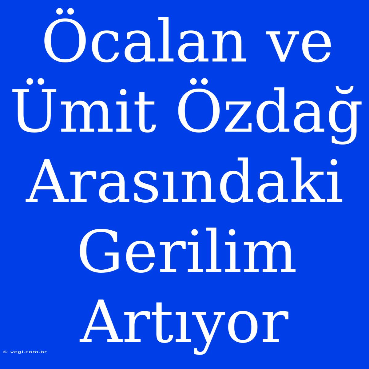 Öcalan Ve Ümit Özdağ Arasındaki Gerilim Artıyor