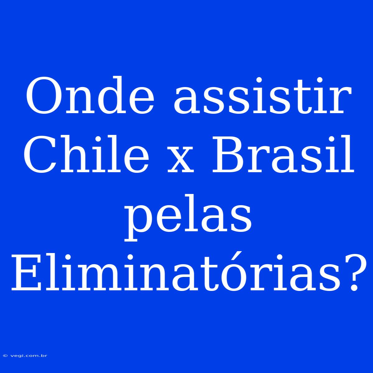 Onde Assistir Chile X Brasil Pelas Eliminatórias?