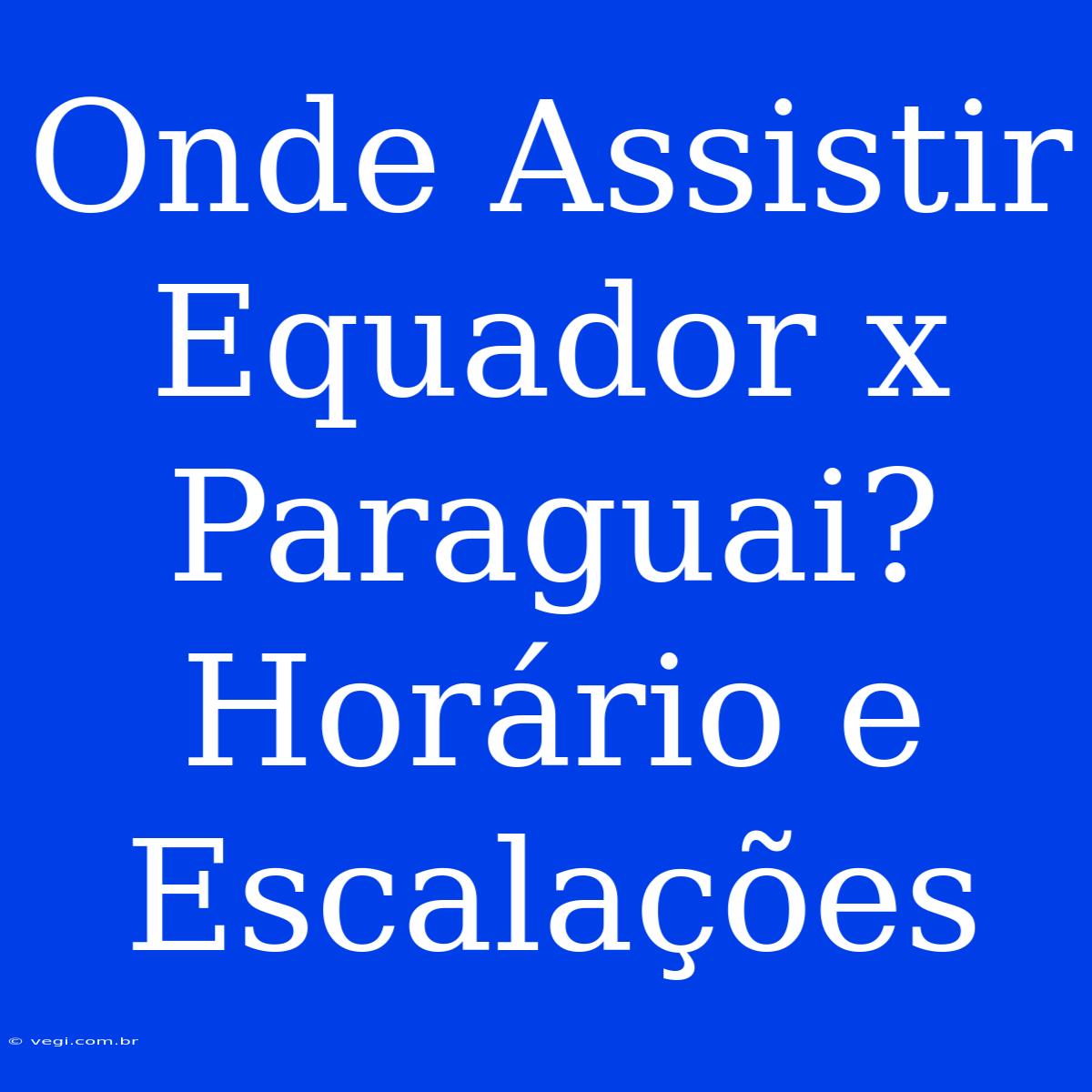 Onde Assistir Equador X Paraguai? Horário E Escalações