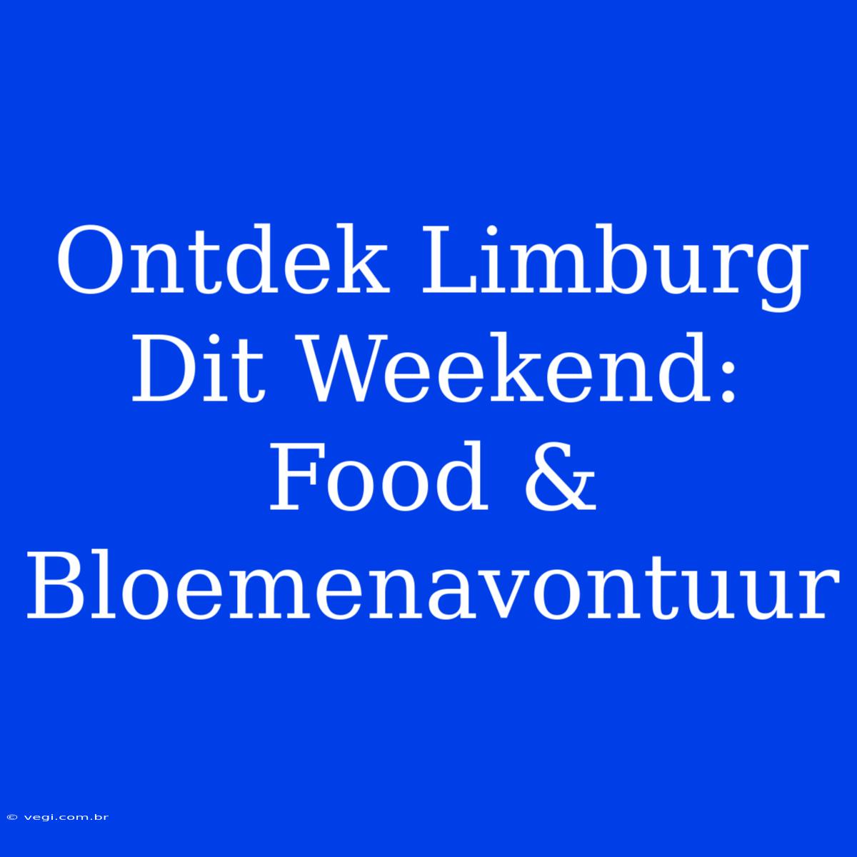 Ontdek Limburg Dit Weekend: Food & Bloemenavontuur 