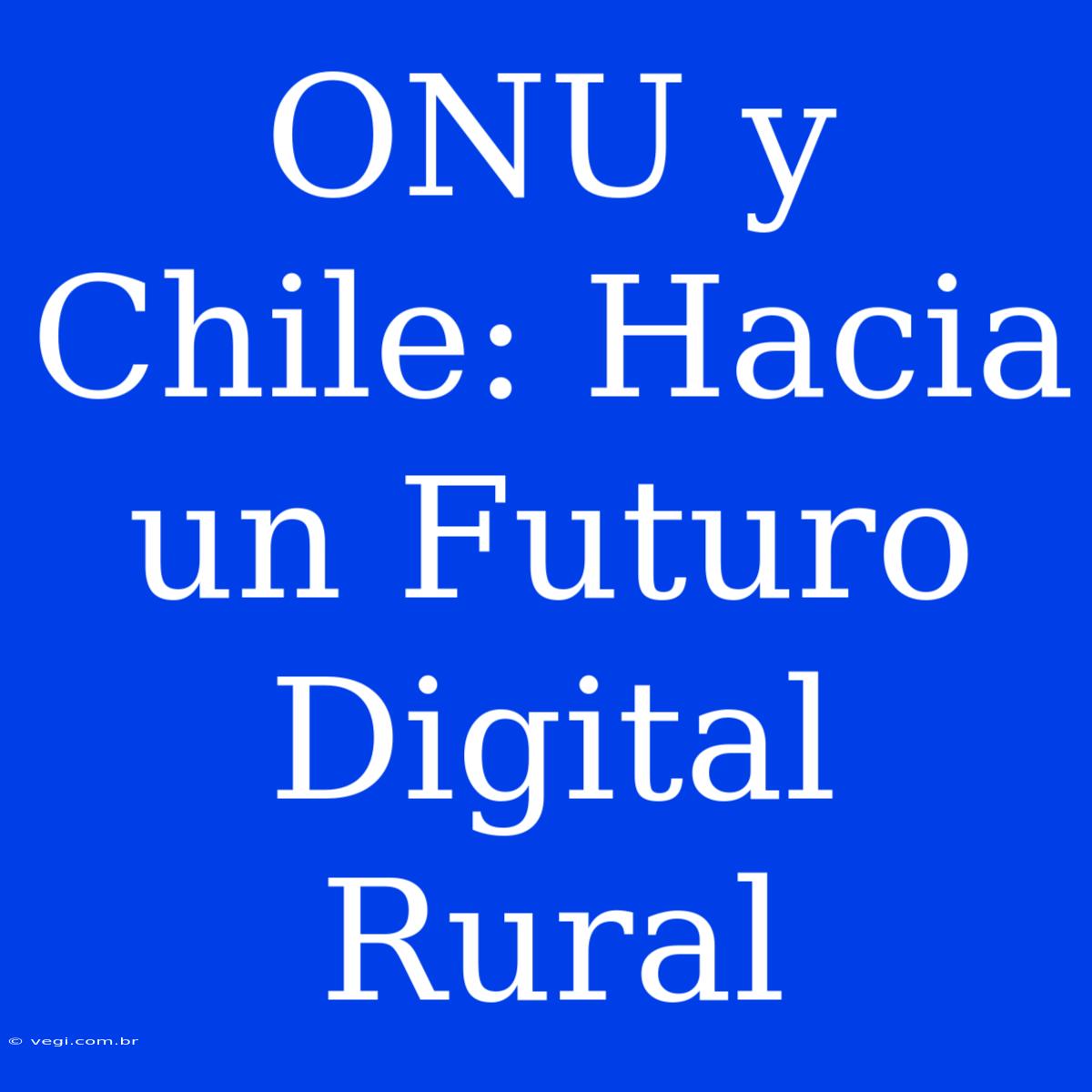 ONU Y Chile: Hacia Un Futuro Digital Rural