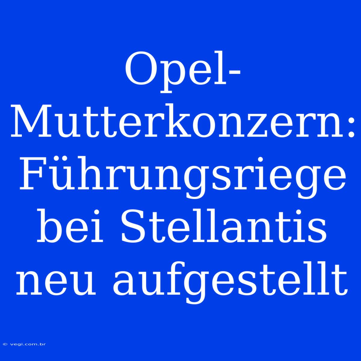 Opel-Mutterkonzern: Führungsriege Bei Stellantis Neu Aufgestellt